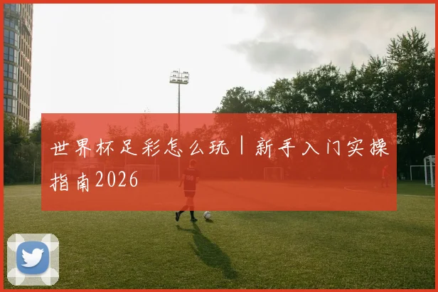 世界杯足彩怎么玩｜新手入门实操指南2026