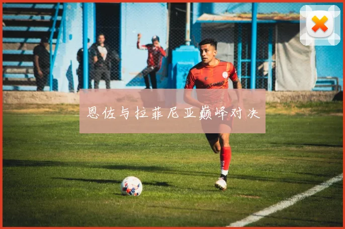 恩佐与拉菲尼亚巅峰对决