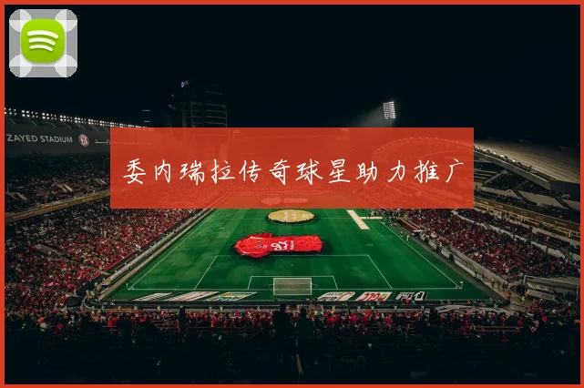 委内瑞拉传奇球星助力推广