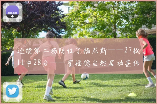 连续第二场防住了扬尼斯——27投11中28分——霍福德当然居功甚伟