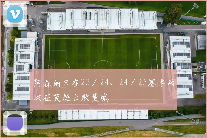 阿森纳只在23／24、24／25赛季两次在英超击败曼城
