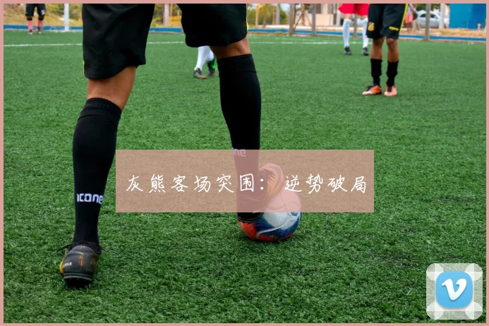 灰熊客场突围：逆势破局