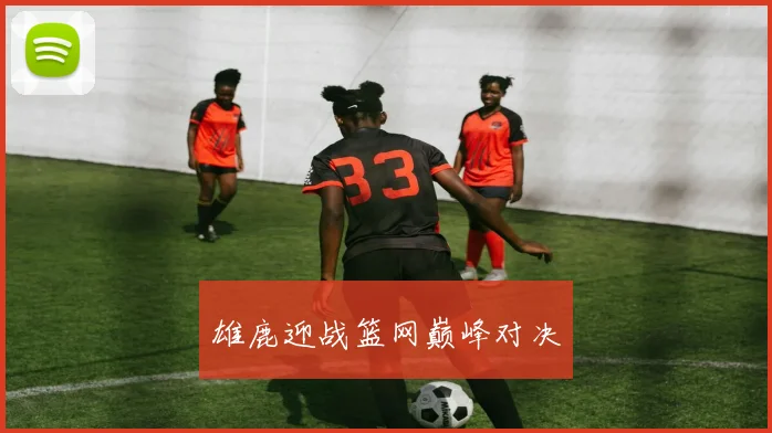 雄鹿迎战篮网巅峰对决