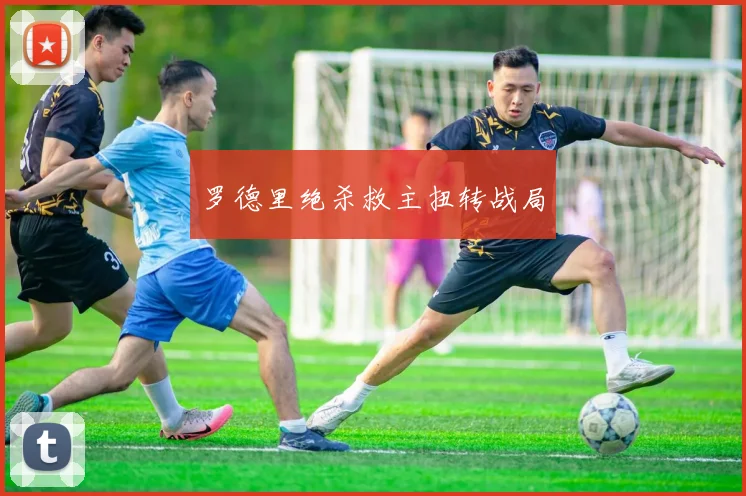 罗德里绝杀救主扭转战局