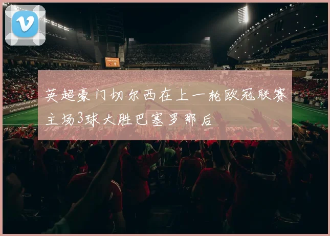 英超豪门切尔西在上一轮欧冠联赛主场3球大胜巴塞罗那后