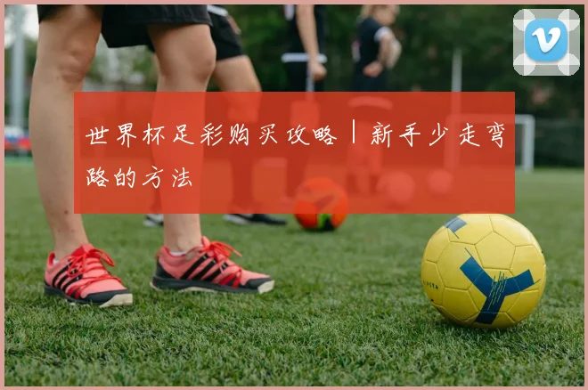 世界杯足彩购买攻略|新手少走弯路的方法