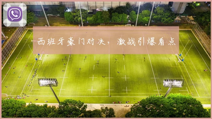西班牙豪门对决，激战引爆看点